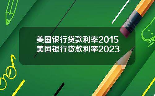 美国银行贷款利率2015美国银行贷款利率2023