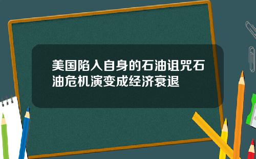 美国陷入自身的石油诅咒石油危机演变成经济衰退