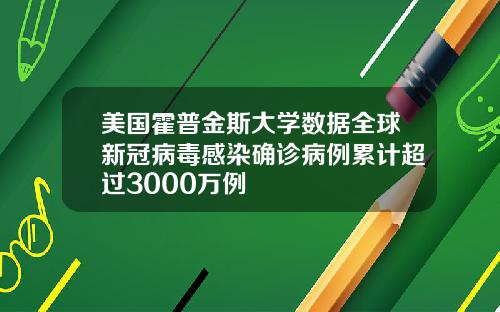 美国霍普金斯大学数据全球新冠病毒感染确诊病例累计超过3000万例