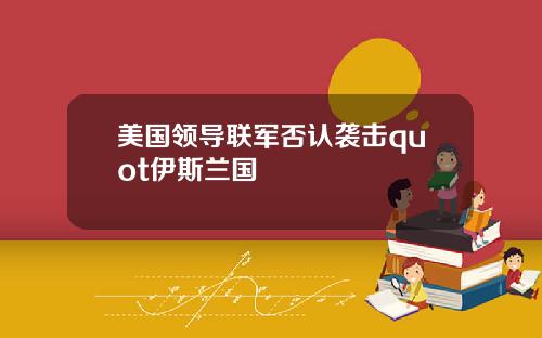 美国领导联军否认袭击quot伊斯兰国