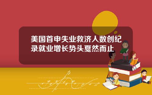 美国首申失业救济人数创纪录就业增长势头戛然而止