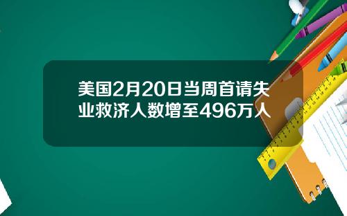 美国2月20日当周首请失业救济人数增至496万人
