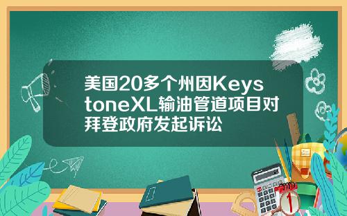 美国20多个州因KeystoneXL输油管道项目对拜登政府发起诉讼