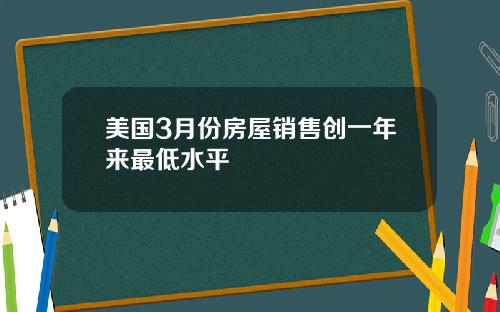 美国3月份房屋销售创一年来最低水平