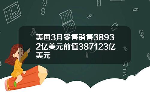 美国3月零售销售38932亿美元前值387123亿美元