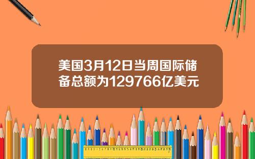 美国3月12日当周国际储备总额为129766亿美元
