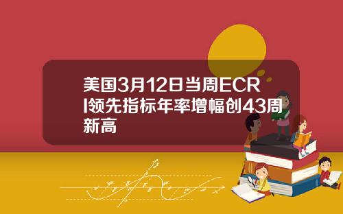 美国3月12日当周ECRI领先指标年率增幅创43周新高