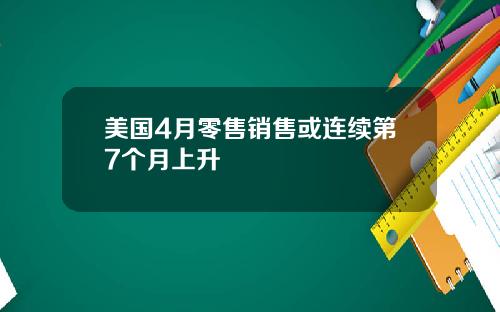 美国4月零售销售或连续第7个月上升