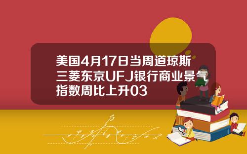 美国4月17日当周道琼斯三菱东京UFJ银行商业景气指数周比上升03
