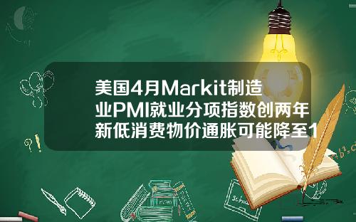 美国4月Markit制造业PMI就业分项指数创两年新低消费物价通胀可能降至1以下