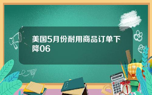 美国5月份耐用商品订单下降06