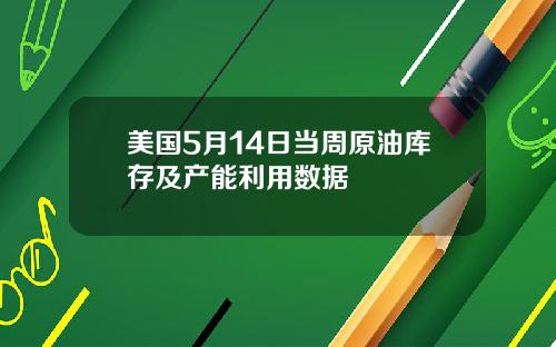 美国5月14日当周原油库存及产能利用数据