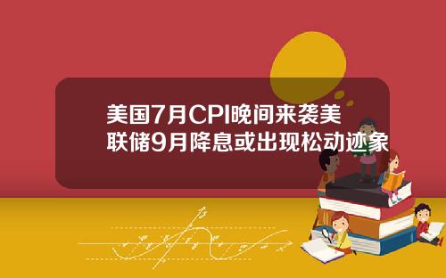 美国7月CPI晚间来袭美联储9月降息或出现松动迹象
