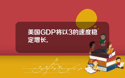 美国GDP将以3的速度稳定增长.