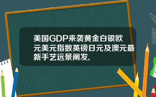美国GDP来袭黄金白银欧元美元指数英镑日元及澳元最新手艺远景阐发.