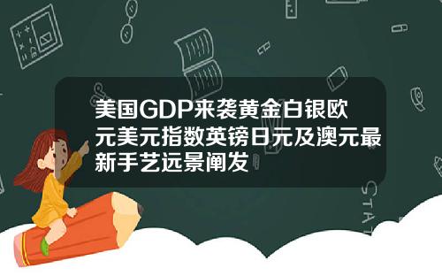 美国GDP来袭黄金白银欧元美元指数英镑日元及澳元最新手艺远景阐发