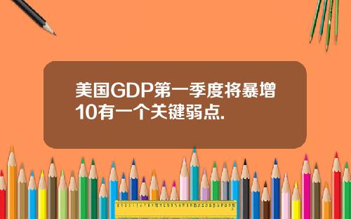 美国GDP第一季度将暴增10有一个关键弱点.