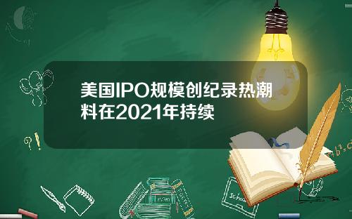 美国IPO规模创纪录热潮料在2021年持续