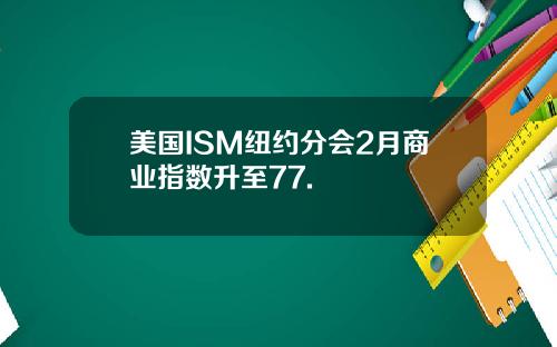 美国ISM纽约分会2月商业指数升至77.