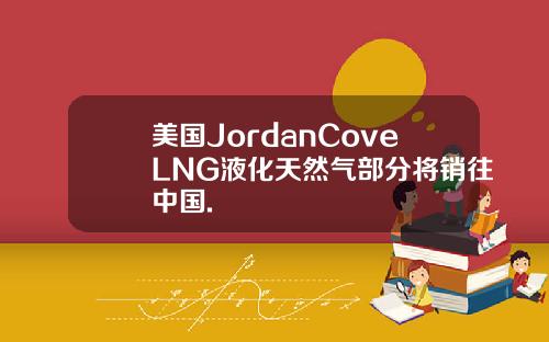 美国JordanCoveLNG液化天然气部分将销往中国.