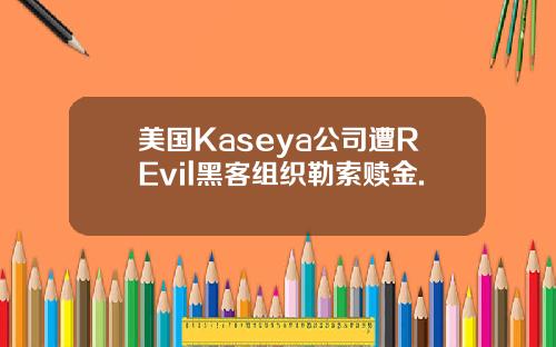 美国Kaseya公司遭REvil黑客组织勒索赎金.