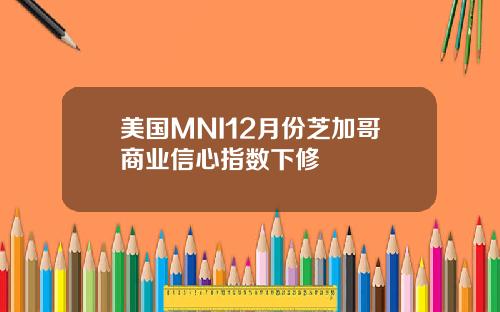美国MNI12月份芝加哥商业信心指数下修