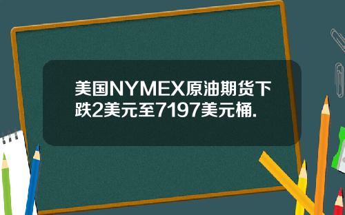 美国NYMEX原油期货下跌2美元至7197美元桶.