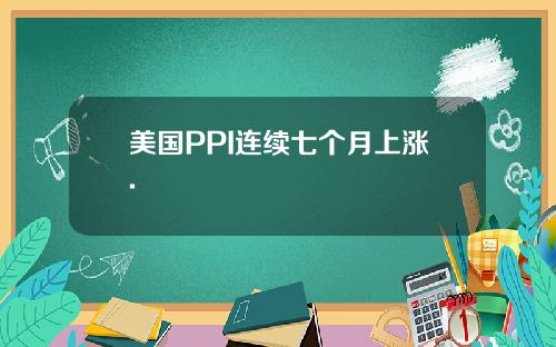 美国PPI连续七个月上涨.