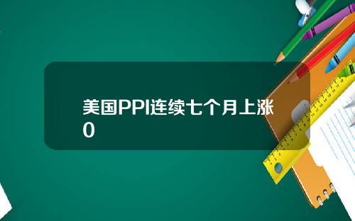 美国PPI连续七个月上涨0