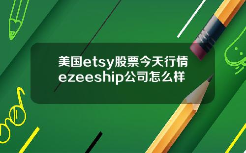 美国etsy股票今天行情ezeeship公司怎么样