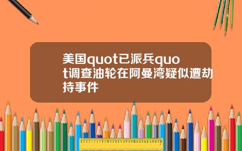 美国quot已派兵quot调查油轮在阿曼湾疑似遭劫持事件