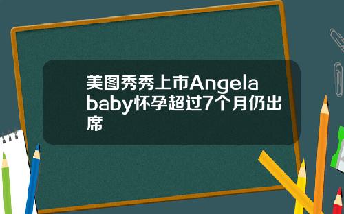 美图秀秀上市Angelababy怀孕超过7个月仍出席