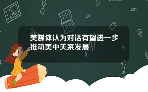 美媒体认为对话有望进一步推动美中关系发展