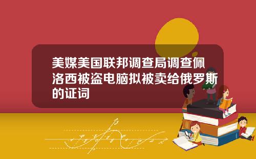 美媒美国联邦调查局调查佩洛西被盗电脑拟被卖给俄罗斯的证词