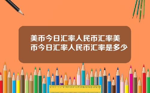 美币今日汇率人民币汇率美币今日汇率人民币汇率是多少