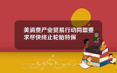 美消费产业贸易行动同盟要求尽快终止轮胎特保