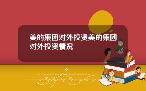 美的集团对外投资美的集团对外投资情况