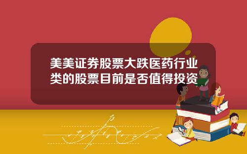 美美证券股票大跌医药行业类的股票目前是否值得投资