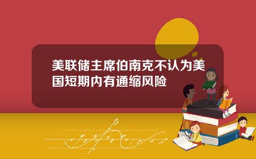 美联储主席伯南克不认为美国短期内有通缩风险