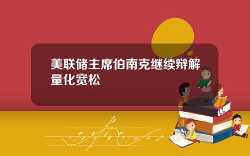 美联储主席伯南克继续辩解量化宽松