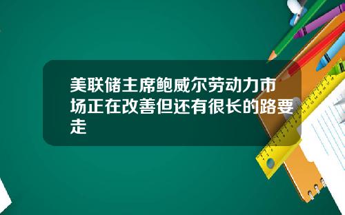美联储主席鲍威尔劳动力市场正在改善但还有很长的路要走