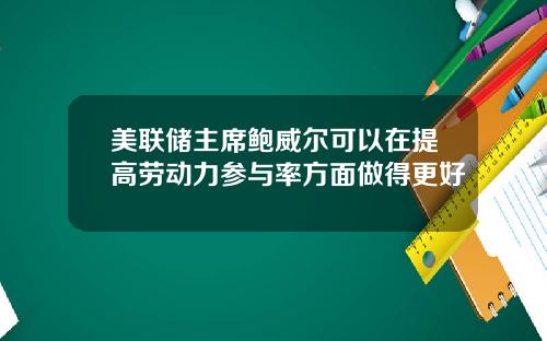美联储主席鲍威尔可以在提高劳动力参与率方面做得更好