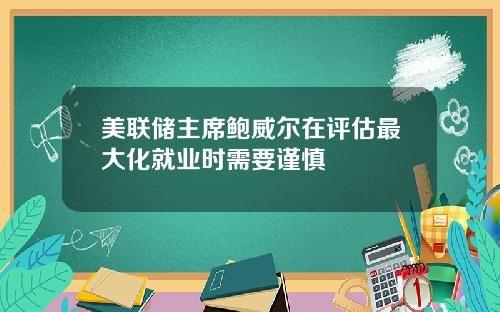 美联储主席鲍威尔在评估最大化就业时需要谨慎