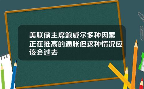 美联储主席鲍威尔多种因素正在推高的通胀但这种情况应该会过去