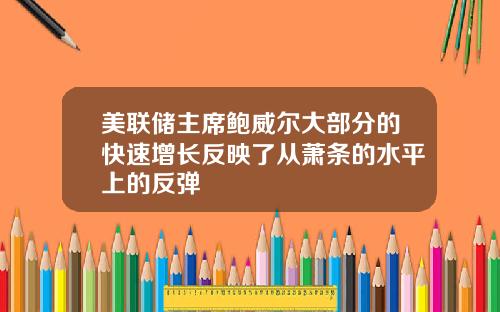 美联储主席鲍威尔大部分的快速增长反映了从萧条的水平上的反弹