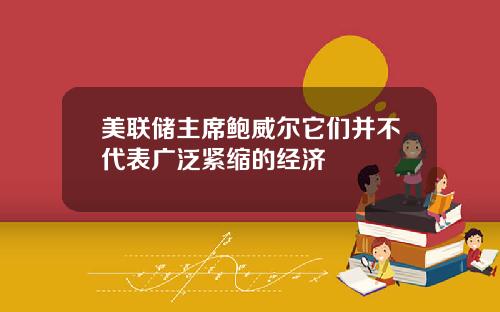 美联储主席鲍威尔它们并不代表广泛紧缩的经济