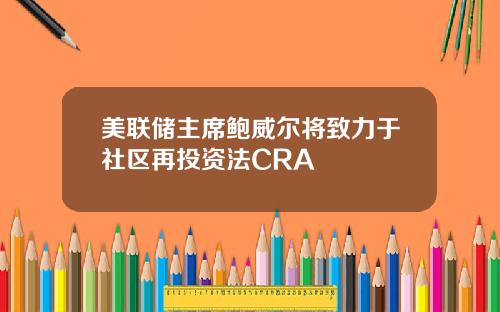 美联储主席鲍威尔将致力于社区再投资法CRA
