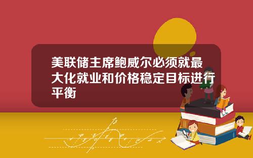 美联储主席鲍威尔必须就最大化就业和价格稳定目标进行平衡
