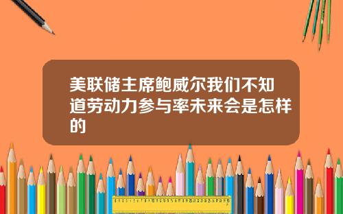 美联储主席鲍威尔我们不知道劳动力参与率未来会是怎样的