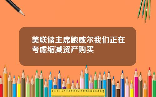 美联储主席鲍威尔我们正在考虑缩减资产购买